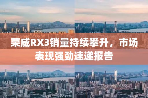榮威RX3銷量持續(xù)攀升，市場表現(xiàn)強(qiáng)勁速遞報告