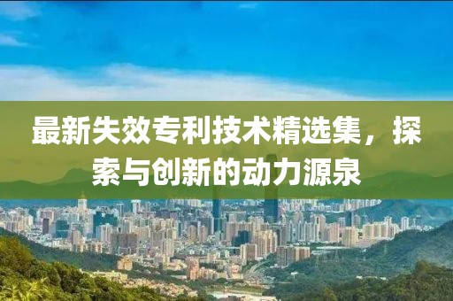 最新失效專利技術(shù)精選集，探索與創(chuàng)新的動力源泉
