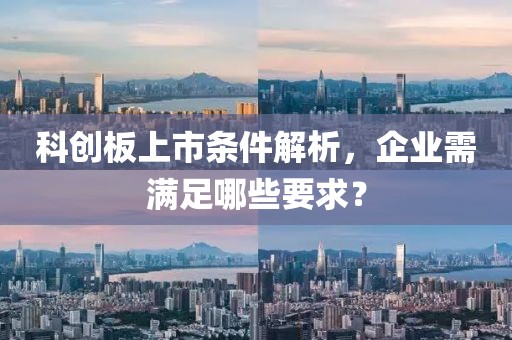 科創(chuàng)板上市條件解析，企業(yè)需滿足哪些要求？