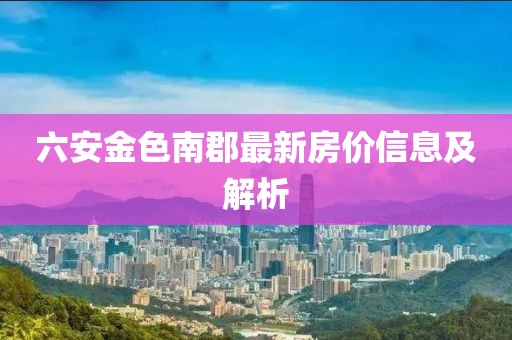 六安金色南郡最新房價信息及解析