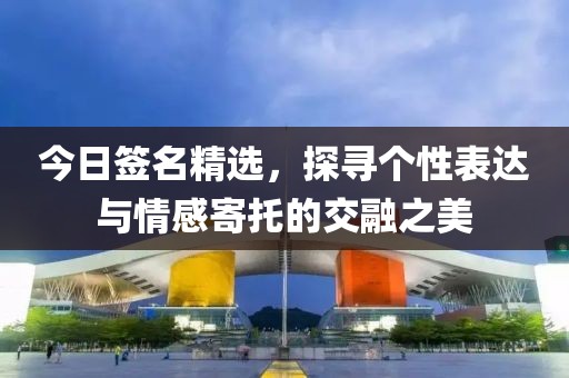 今日簽名精選，探尋個(gè)性表達(dá)與情感寄托的交融之美