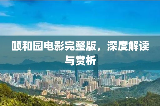 頤和園電影完整版，深度解讀與賞析