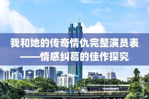 我和她的傳奇情仇完整演員表——情感糾葛的佳作探究