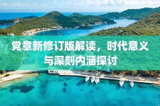 黨章新修訂版解讀，時代意義與深刻內(nèi)涵探討