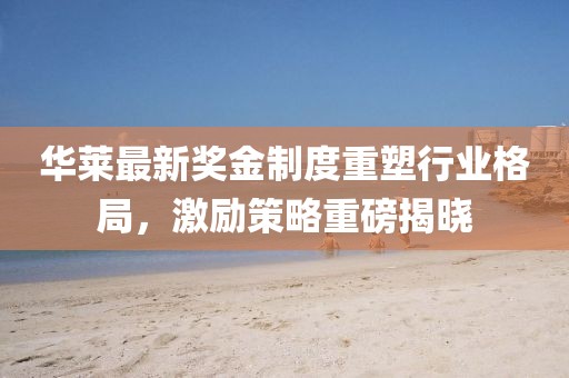 華萊最新獎金制度重塑行業(yè)格局，激勵策略重磅揭曉