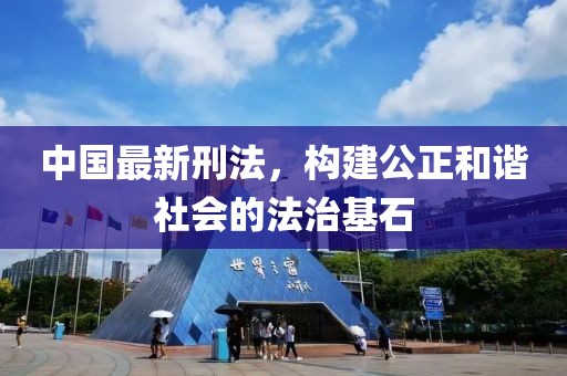 中國(guó)最新刑法，構(gòu)建公正和諧社會(huì)的法治基石