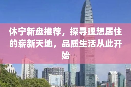 休寧新盤推薦，探尋理想居住的嶄新天地，品質(zhì)生活從此開始