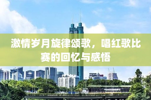 激情歲月旋律頌歌，唱紅歌比賽的回憶與感悟
