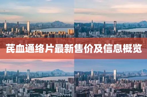 芪血通絡片最新售價及信息概覽