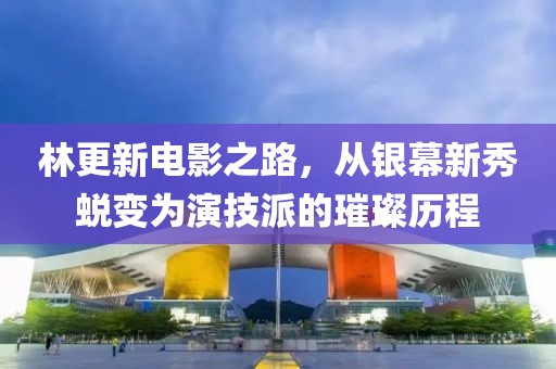 林更新電影之路，從銀幕新秀蛻變?yōu)檠菁寂傻蔫矚v程