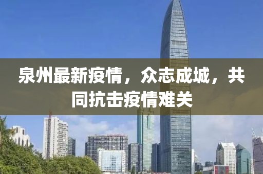 泉州最新疫情，眾志成城，共同抗擊疫情難關(guān)