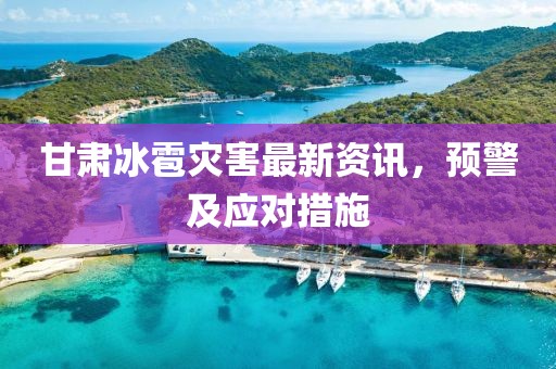 甘肅冰雹災(zāi)害最新資訊，預(yù)警及應(yīng)對措施