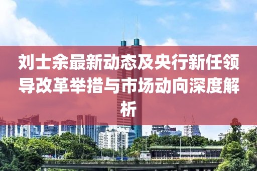 劉士余最新動態(tài)及央行新任領(lǐng)導(dǎo)改革舉措與市場動向深度解析
