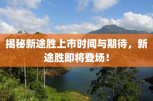 揭秘新途勝上市時(shí)間與期待，新途勝即將登場(chǎng)！