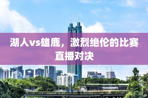 湖人vs雄鹿，激烈絕倫的比賽直播對(duì)決