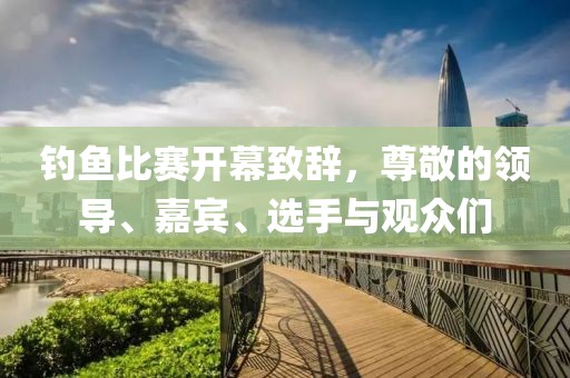 釣魚比賽開幕致辭，尊敬的領(lǐng)導(dǎo)、嘉賓、選手與觀眾們