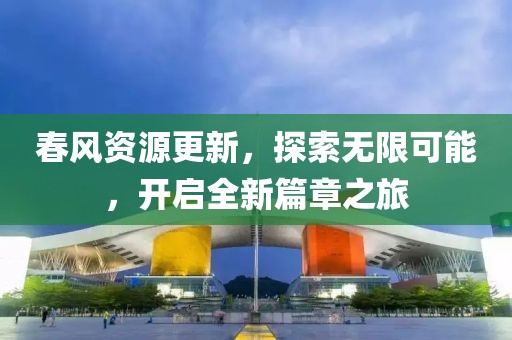 春風資源更新，探索無限可能，開啟全新篇章之旅