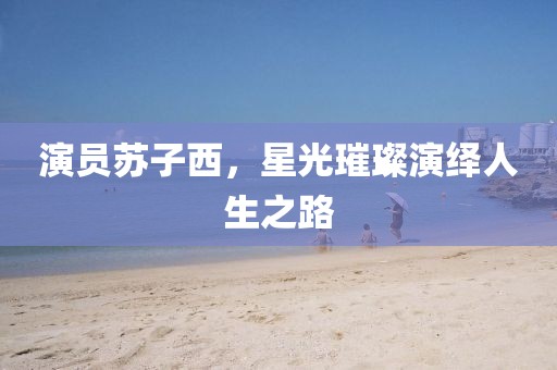 演員蘇子西，星光璀璨演繹人生之路