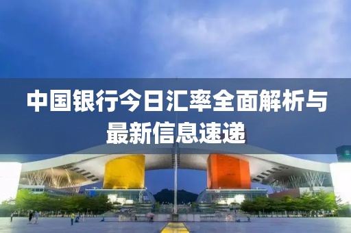 中國(guó)銀行今日匯率全面解析與最新信息速遞