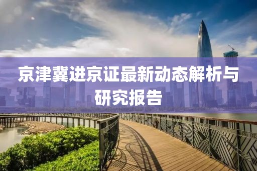 京津冀進京證最新動態(tài)解析與研究報告