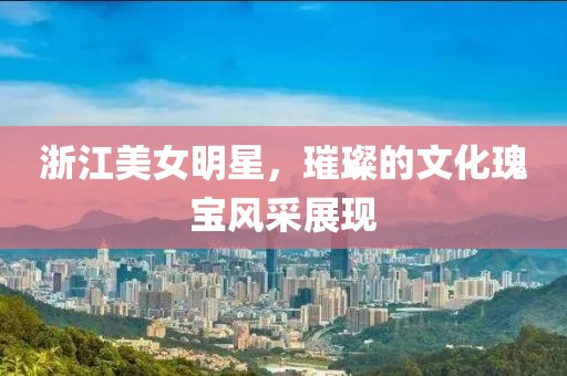 浙江美女明星，璀璨的文化瑰寶風采展現(xiàn)