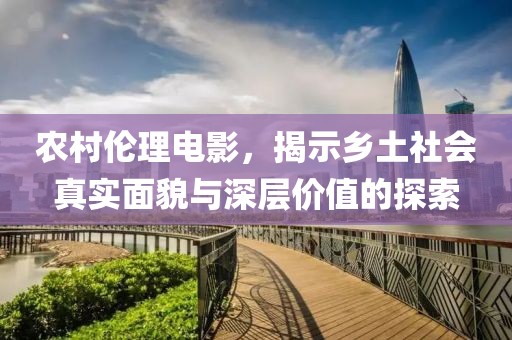 農(nóng)村倫理電影，揭示鄉(xiāng)土社會(huì)真實(shí)面貌與深層價(jià)值的探索