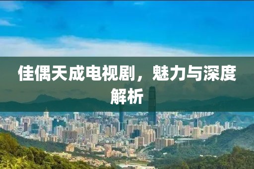 佳偶天成電視劇，魅力與深度解析