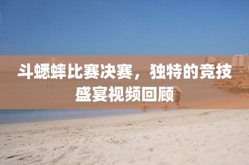 斗蟋蟀比賽決賽，獨(dú)特的競技盛宴視頻回顧