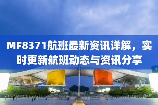 MF8371航班最新資訊詳解，實時更新航班動態(tài)與資訊分享