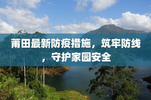 莆田最新防疫措施，筑牢防線，守護家園安全