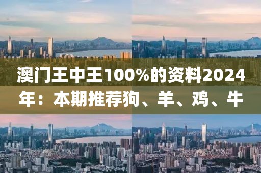 澳門王中王100%的資料2024年：本期推薦狗、羊、雞、牛