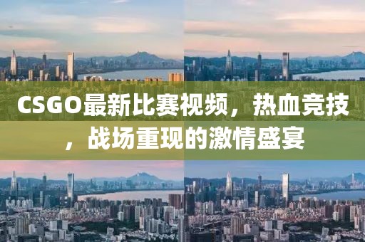 CSGO最新比賽視頻，熱血競(jìng)技，戰(zhàn)場(chǎng)重現(xiàn)的激情盛宴