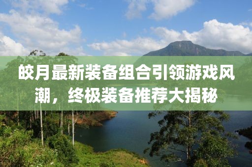 皎月最新裝備組合引領(lǐng)游戲風(fēng)潮，終極裝備推薦大揭秘