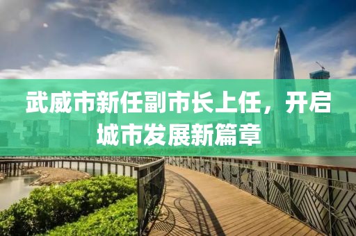 武威市新任副市長上任，開啟城市發(fā)展新篇章