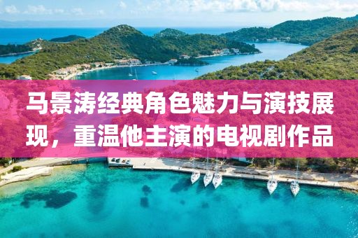 馬景濤經(jīng)典角色魅力與演技展現(xiàn)，重溫他主演的電視劇作品