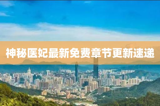神秘醫(yī)妃最新免費(fèi)章節(jié)更新速遞