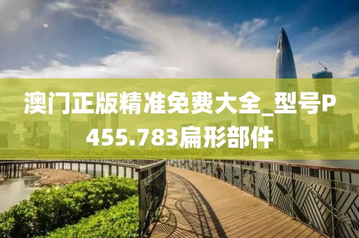 澳門正版精準(zhǔn)免費大全_型號P455.783扁形部件