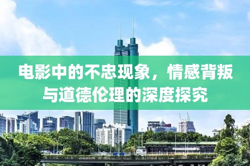 電影中的不忠現(xiàn)象，情感背叛與道德倫理的深度探究