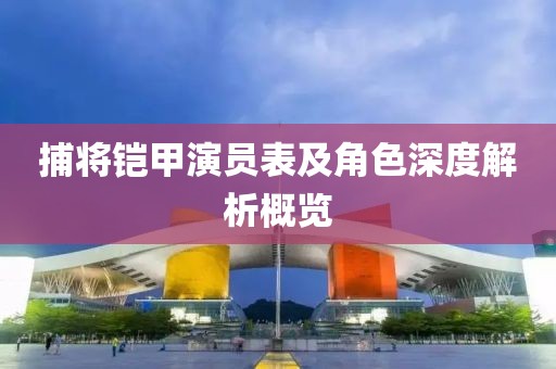 捕將鎧甲演員表及角色深度解析概覽
