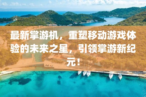 最新掌游機(jī)，重塑移動游戲體驗(yàn)的未來之星，引領(lǐng)掌游新紀(jì)元！