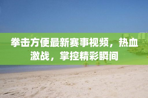 拳擊方便最新賽事視頻，熱血激戰(zhàn)，掌控精彩瞬間