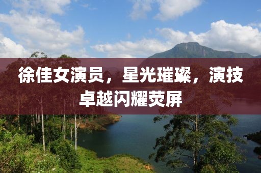 徐佳女演員，星光璀璨，演技卓越閃耀熒屏