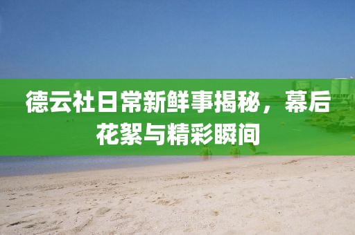 德云社日常新鮮事揭秘，幕后花絮與精彩瞬間