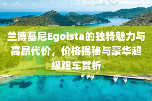 蘭博基尼Egoista的獨(dú)特魅力與高昂代價(jià)，價(jià)格揭秘與豪華超級跑車賞析