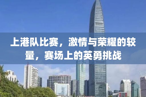 上港隊(duì)比賽，激情與榮耀的較量，賽場(chǎng)上的英勇挑戰(zhàn)