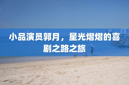 小品演員郭月，星光熠熠的喜劇之路之旅