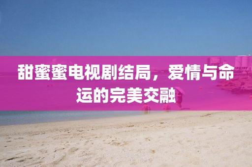甜蜜蜜電視劇結(jié)局，愛情與命運的完美交融