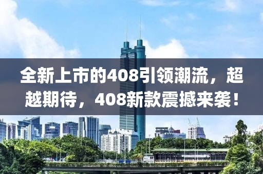 全新上市的408引領(lǐng)潮流，超越期待，408新款震撼來襲！