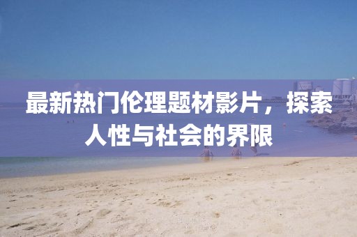 最新熱門倫理題材影片，探索人性與社會的界限