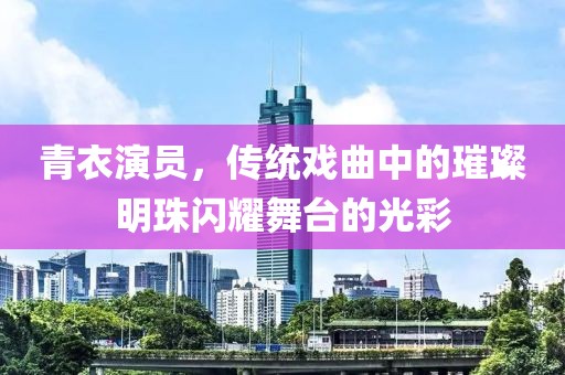 青衣演員，傳統(tǒng)戲曲中的璀璨明珠閃耀舞臺的光彩